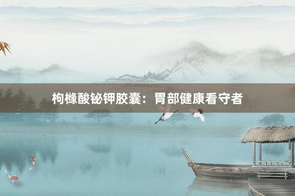 枸橼酸铋钾胶囊:胃部健康看守者